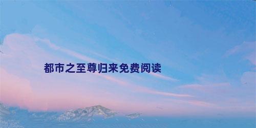 都市之至尊归来免费阅读