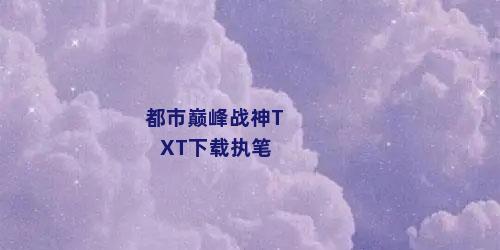 都市巅峰战神TXT下载执笔