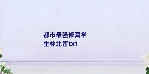 都市最强修真学生林北留txt