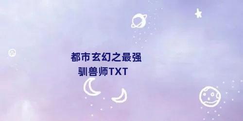 都市玄幻之最强驯兽师TXT