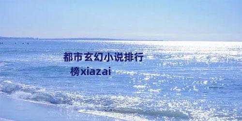 都市玄幻小说排行榜xiazai