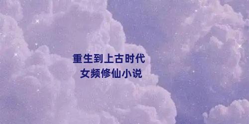 重生到上古时代女频修仙小说