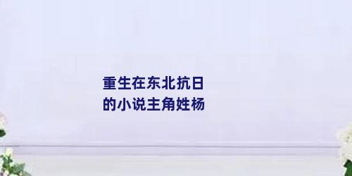 重生在东北抗日的小说主角姓杨