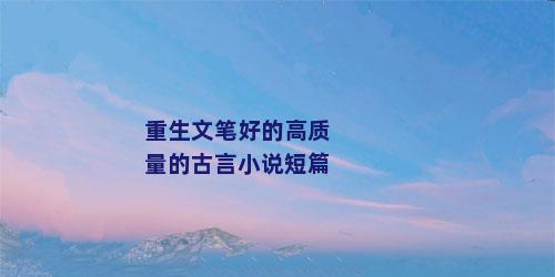 重生文笔好的高质量的古言小说短篇