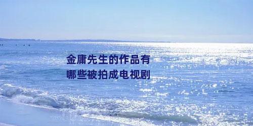 金庸先生的作品有哪些被拍成电视剧