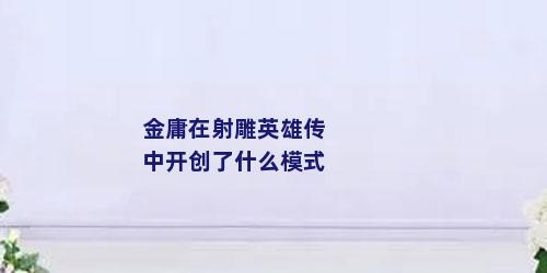 金庸在射雕英雄传中开创了什么模式
