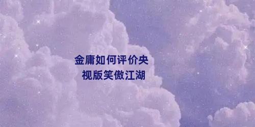 金庸如何评价央视版笑傲江湖