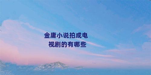 金庸小说拍成电视剧的有哪些