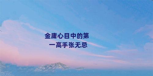 金庸心目中的第一高手张无忌