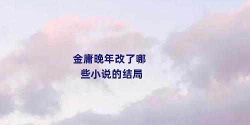 金庸晚年改了哪些小说的结局