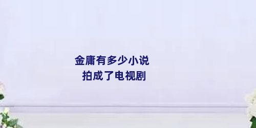 金庸有多少小说拍成了电视剧