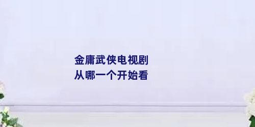 金庸武侠电视剧从哪一个开始看