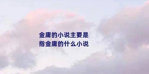 金庸的小说主要是指金庸的什么小说