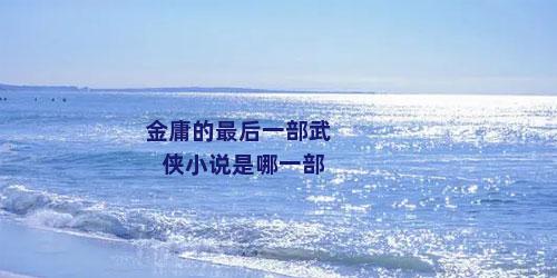 金庸的最后一部武侠小说是哪一部