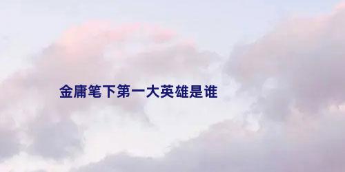 金庸笔下第一大英雄是谁