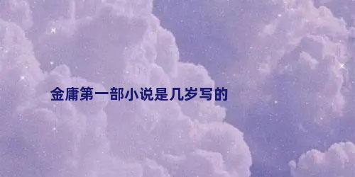 金庸第一部小说是几岁写的