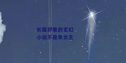 长篇好看的玄幻小说不是单女主