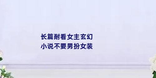 长篇耐看女主玄幻小说不要男扮女装