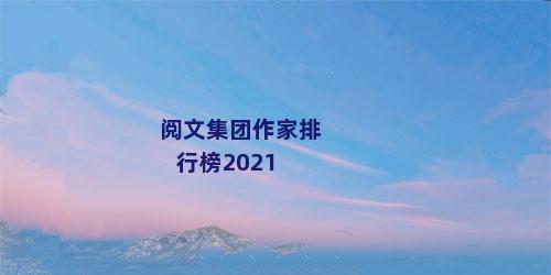阅文集团作家排行榜2021