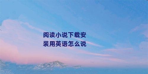 阅读小说下载安装用英语怎么说
