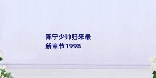 陈宁少帅归来最新章节1998