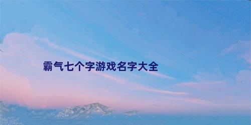 霸气七个字游戏名字大全