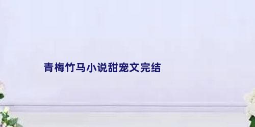 青梅竹马小说甜宠文完结