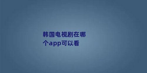 韩国电视剧在哪个app可以看