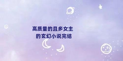 高质量的且多女主的玄幻小说完结