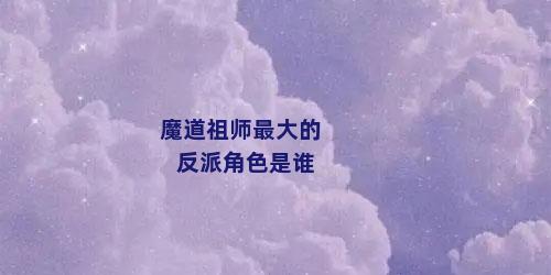 魔道祖师最大的反派角色是谁